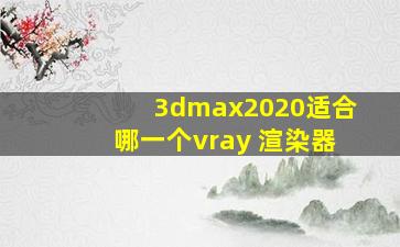 3dmax2020适合哪一个vray 渲染器